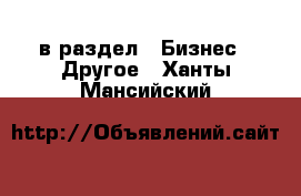  в раздел : Бизнес » Другое . Ханты-Мансийский
